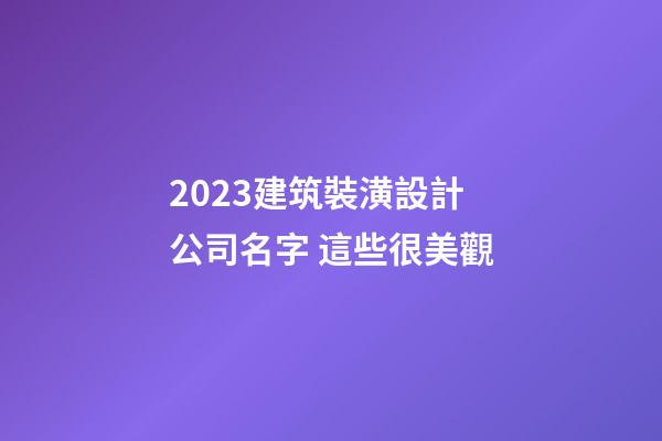 2023建筑裝潢設計公司名字 這些很美觀-第1張-公司起名-玄機派